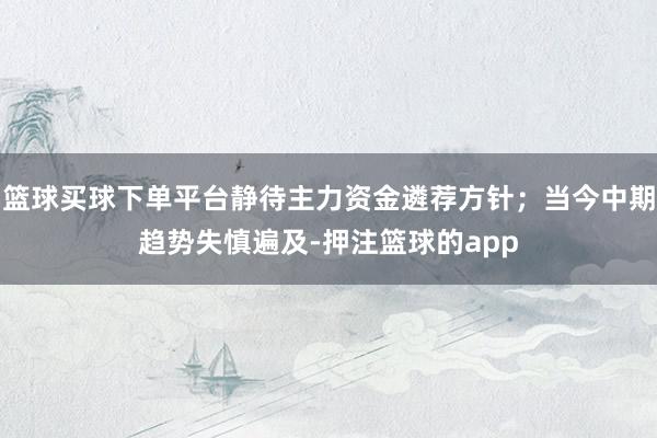 篮球买球下单平台静待主力资金遴荐方针；当今中期趋势失慎遍及-押注篮球的app