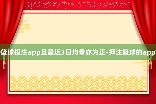 篮球投注app且最近3日均量亦为正-押注篮球的app