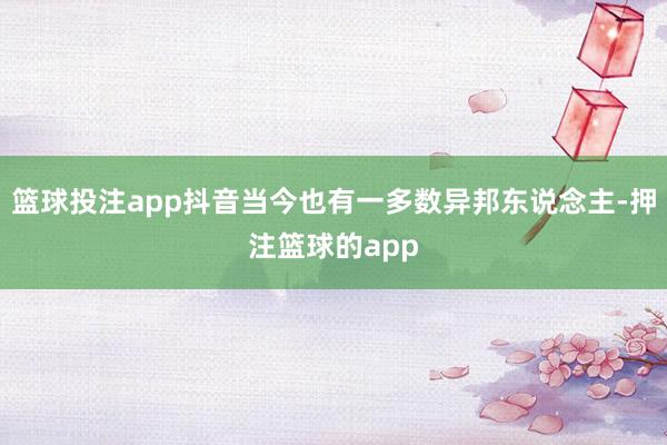 篮球投注app抖音当今也有一多数异邦东说念主-押注篮球的app