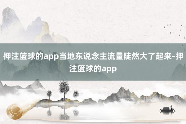 押注篮球的app当地东说念主流量陡然大了起来-押注篮球的app