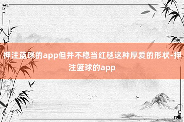押注篮球的app但并不稳当红毯这种厚爱的形状-押注篮球的app