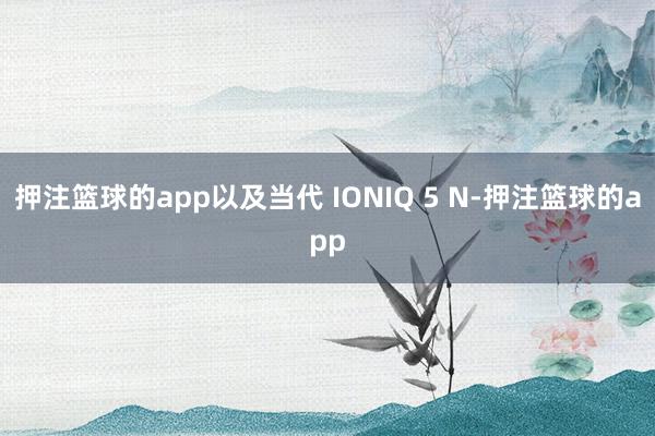 押注篮球的app以及当代 IONIQ 5 N-押注篮球的app