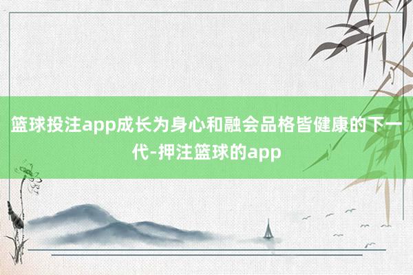 篮球投注app成长为身心和融会品格皆健康的下一代-押注篮球的app