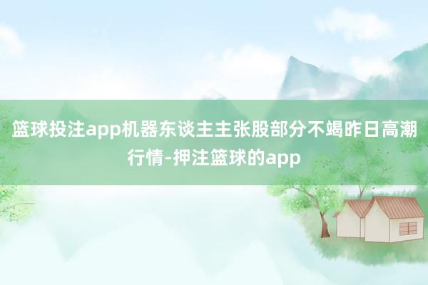 篮球投注app机器东谈主主张股部分不竭昨日高潮行情-押注篮球的app