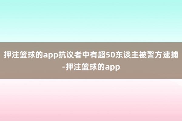 押注篮球的app抗议者中有超50东谈主被警方逮捕-押注篮球的app