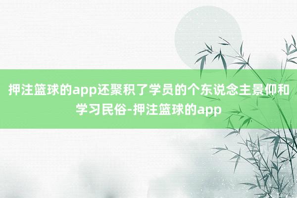 押注篮球的app还聚积了学员的个东说念主景仰和学习民俗-押注篮球的app