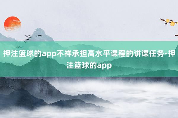 押注篮球的app不祥承担高水平课程的讲课任务-押注篮球的app