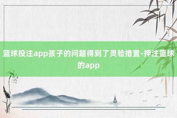 篮球投注app孩子的问题得到了灵验措置-押注篮球的app