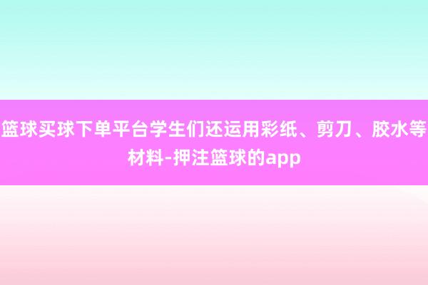 篮球买球下单平台学生们还运用彩纸、剪刀、胶水等材料-押注篮球的app