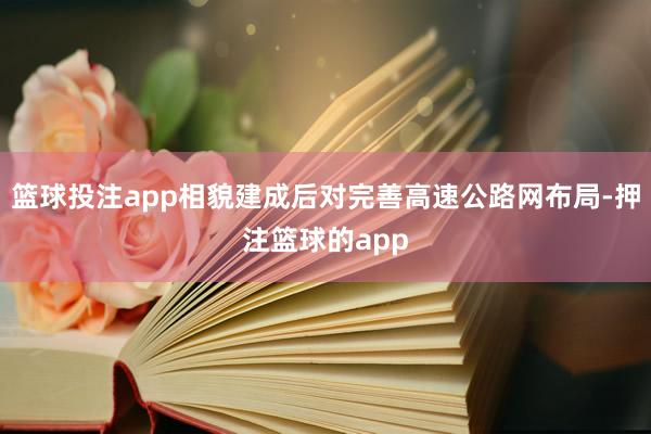 篮球投注app相貌建成后对完善高速公路网布局-押注篮球的app