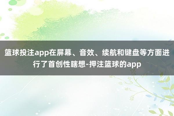 篮球投注app在屏幕、音效、续航和键盘等方面进行了首创性瞎想-押注篮球的app