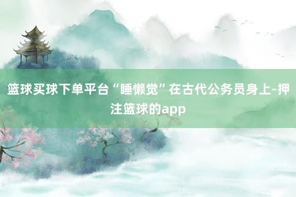 篮球买球下单平台“睡懒觉”在古代公务员身上-押注篮球的app