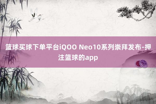 篮球买球下单平台iQOO Neo10系列崇拜发布-押注篮球的app