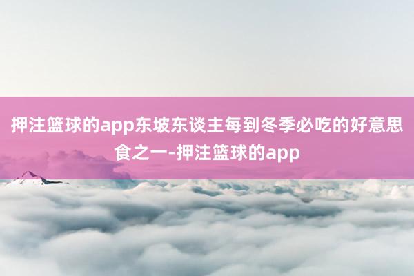 押注篮球的app东坡东谈主每到冬季必吃的好意思食之一-押注篮球的app