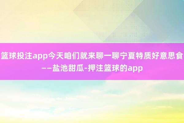 篮球投注app今天咱们就来聊一聊宁夏特质好意思食——盐池甜瓜-押注篮球的app