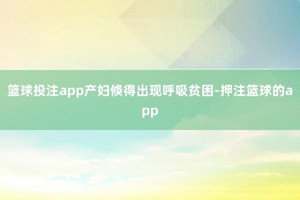 篮球投注app产妇倏得出现呼吸贫困-押注篮球的app
