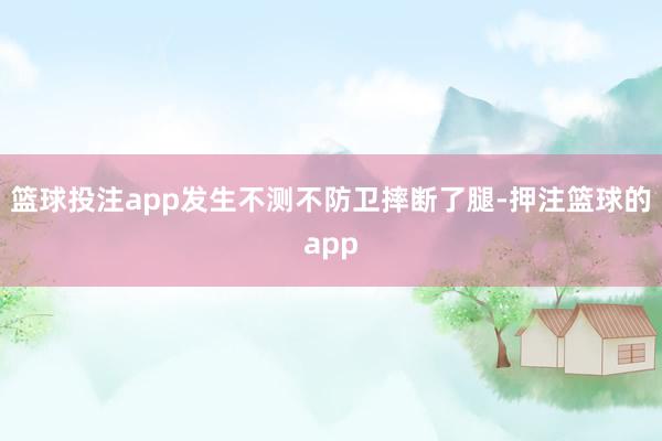 篮球投注app发生不测不防卫摔断了腿-押注篮球的app