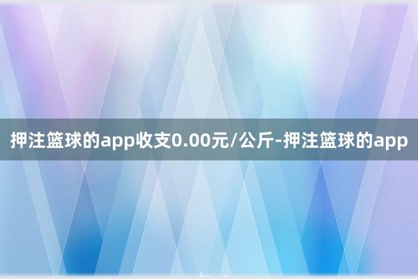 押注篮球的app收支0.00元/公斤-押注篮球的app