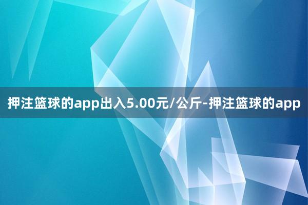押注篮球的app出入5.00元/公斤-押注篮球的app