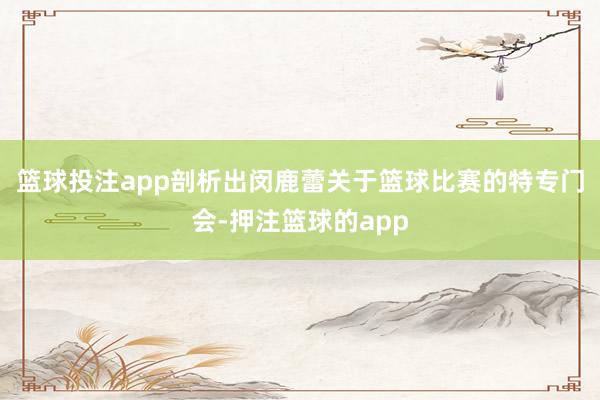 篮球投注app剖析出闵鹿蕾关于篮球比赛的特专门会-押注篮球的app