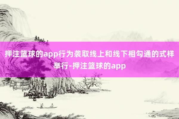 押注篮球的app行为袭取线上和线下相勾通的式样举行-押注篮球的app