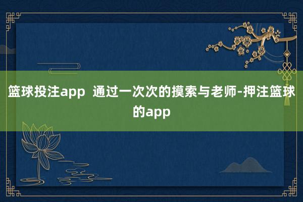 篮球投注app  通过一次次的摸索与老师-押注篮球的app