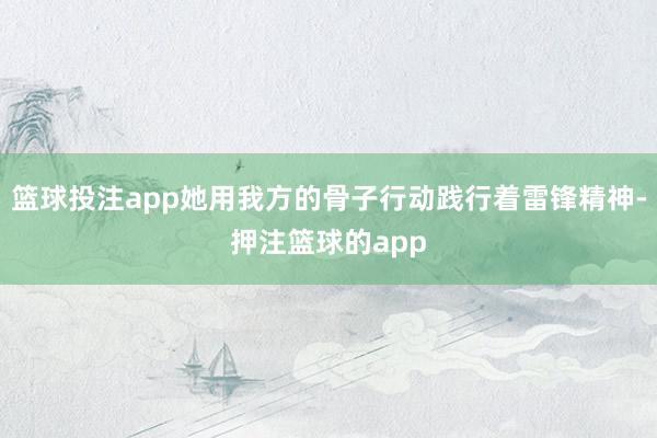 篮球投注app她用我方的骨子行动践行着雷锋精神-押注篮球的app