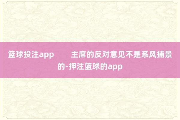 篮球投注app        主席的反对意见不是系风捕景的-押注篮球的app