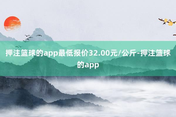 押注篮球的app最低报价32.00元/公斤-押注篮球的app