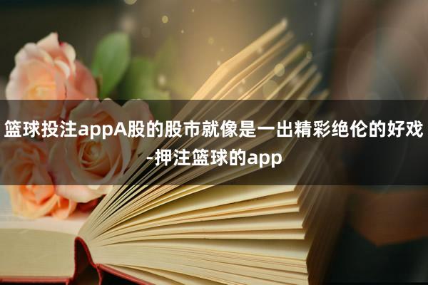 篮球投注appA股的股市就像是一出精彩绝伦的好戏-押注篮球的app