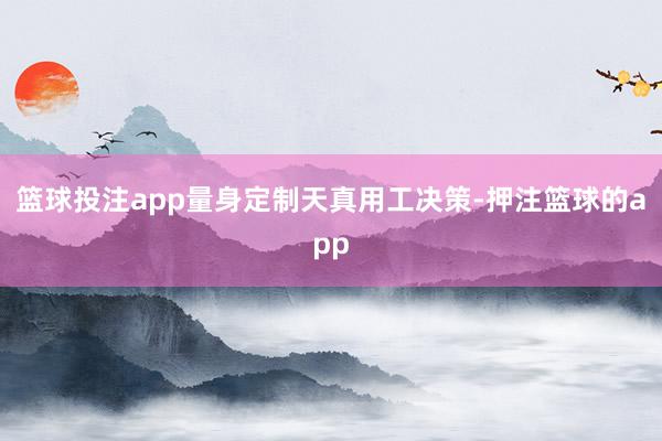 篮球投注app量身定制天真用工决策-押注篮球的app