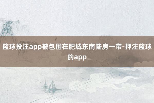 篮球投注app被包围在肥城东南陆房一带-押注篮球的app
