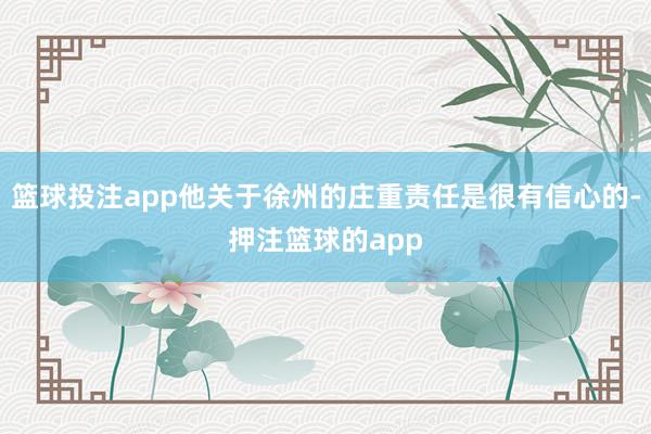 篮球投注app他关于徐州的庄重责任是很有信心的-押注篮球的app
