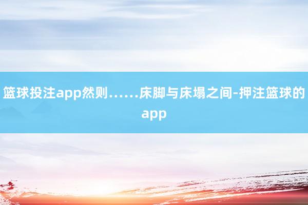 篮球投注app然则……床脚与床塌之间-押注篮球的app