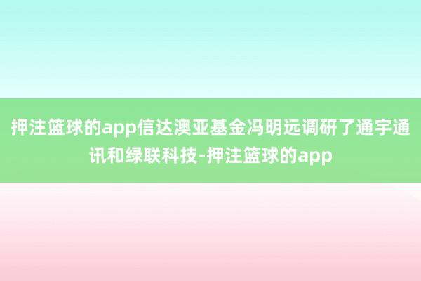押注篮球的app信达澳亚基金冯明远调研了通宇通讯和绿联科技-押注篮球的app