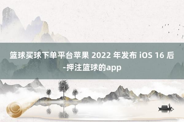 篮球买球下单平台苹果 2022 年发布 iOS 16 后-押注篮球的app