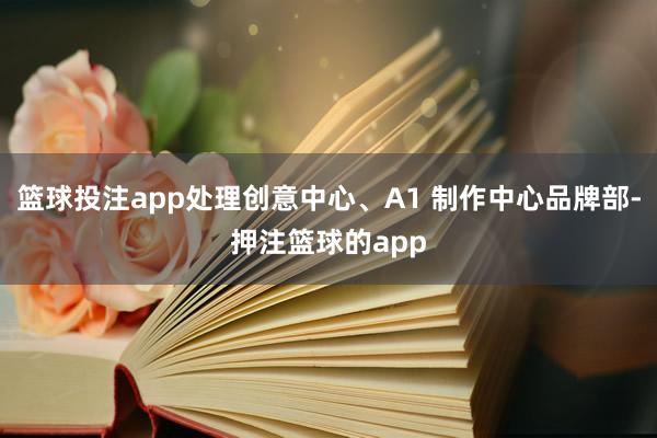篮球投注app处理创意中心、A1 制作中心品牌部-押注篮球的app