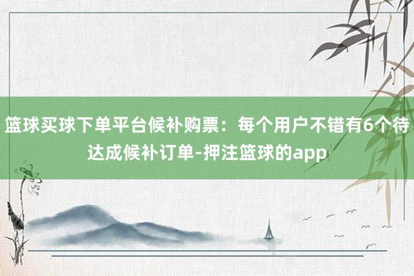 篮球买球下单平台候补购票：每个用户不错有6个待达成候补订单-押注篮球的app