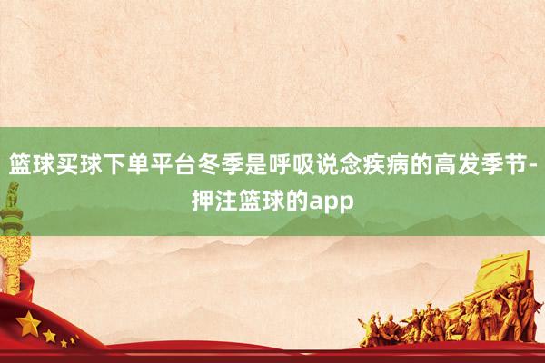 篮球买球下单平台冬季是呼吸说念疾病的高发季节-押注篮球的app