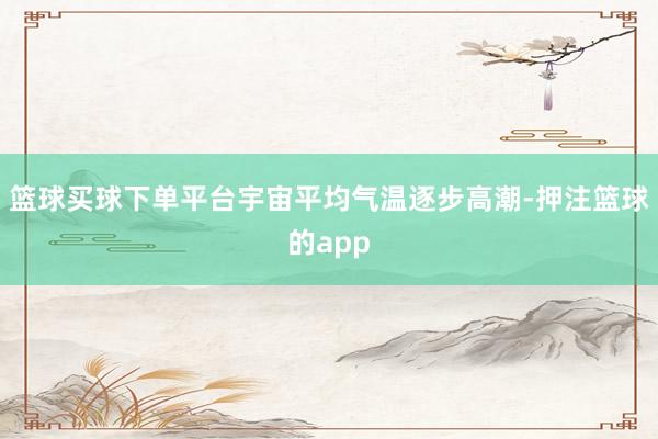 篮球买球下单平台宇宙平均气温逐步高潮-押注篮球的app