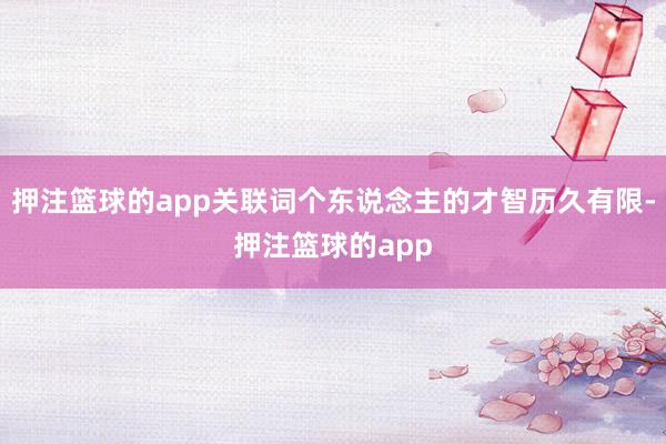 押注篮球的app关联词个东说念主的才智历久有限-押注篮球的app