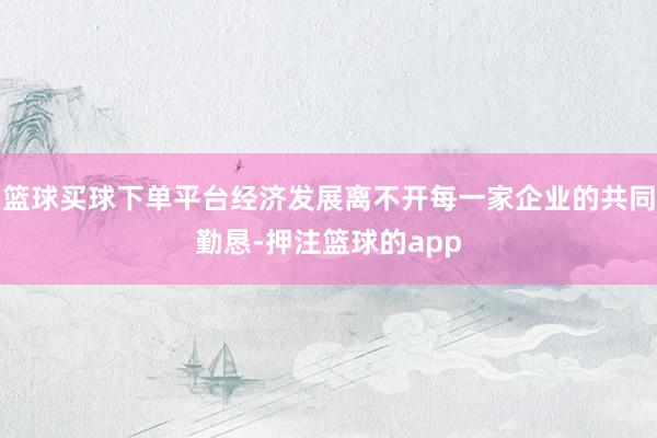 篮球买球下单平台经济发展离不开每一家企业的共同勤恳-押注篮球的app