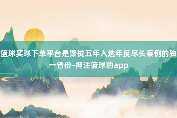 篮球买球下单平台是聚拢五年入选年度尽头案例的独一省份-押注篮球的app
