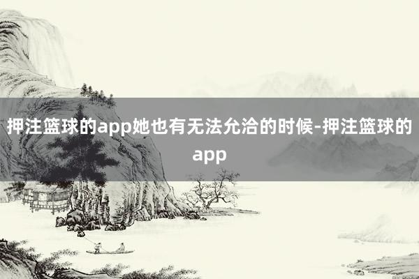 押注篮球的app她也有无法允洽的时候-押注篮球的app