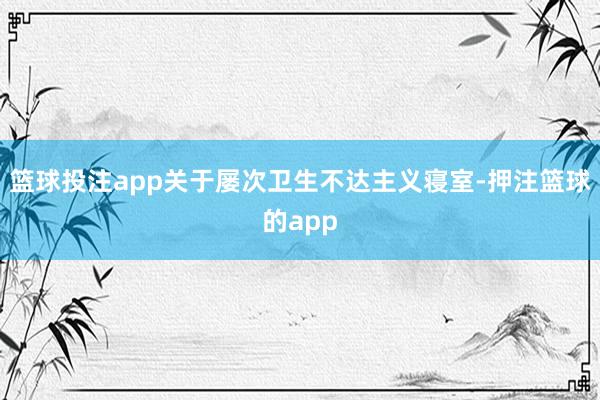 篮球投注app关于屡次卫生不达主义寝室-押注篮球的app