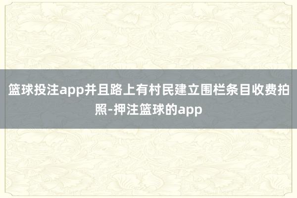 篮球投注app并且路上有村民建立围栏条目收费拍照-押注篮球的app