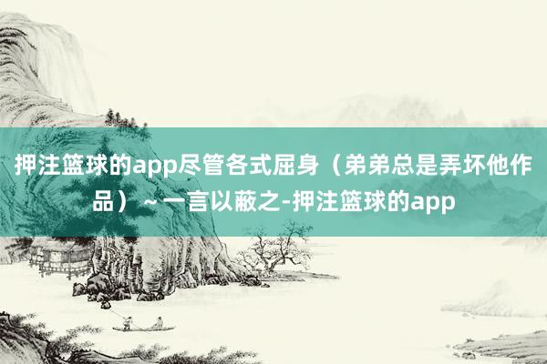 押注篮球的app尽管各式屈身（弟弟总是弄坏他作品）～一言以蔽之-押注篮球的app