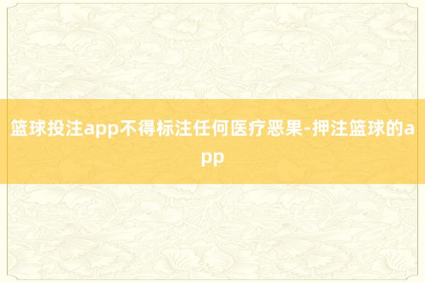 篮球投注app不得标注任何医疗恶果-押注篮球的app