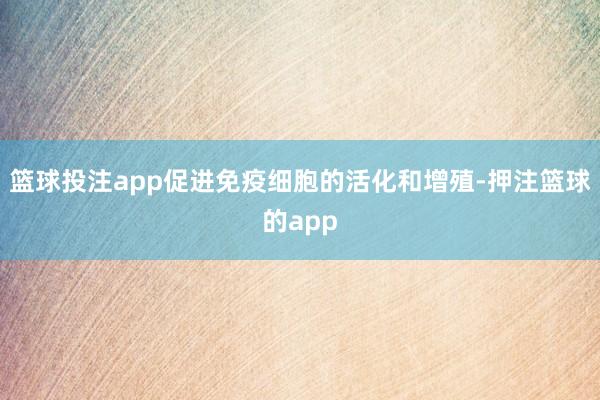 篮球投注app促进免疫细胞的活化和增殖-押注篮球的app