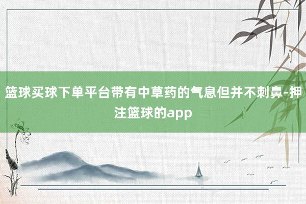 篮球买球下单平台带有中草药的气息但并不刺鼻-押注篮球的app